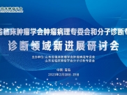 山东省临床肿瘤学会肿瘤病理专委会和分子诊断专委会“诊断领域新进展研讨会”在青岛圆满召开